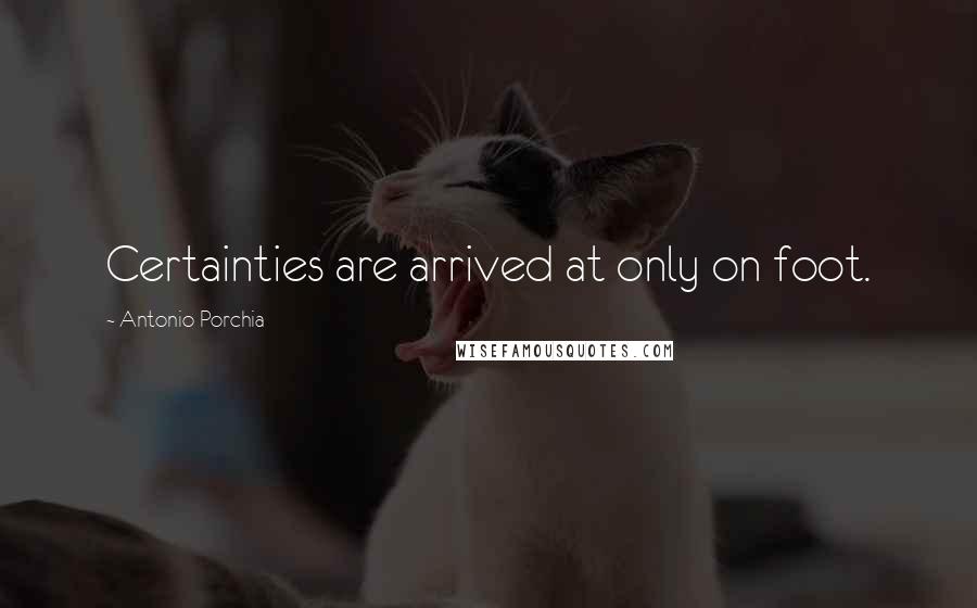 Antonio Porchia Quotes: Certainties are arrived at only on foot.