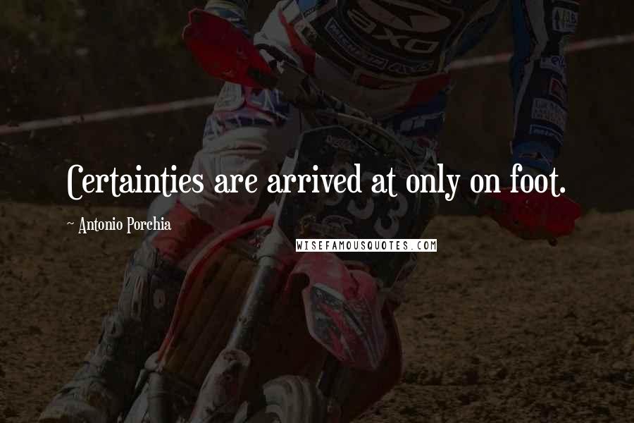 Antonio Porchia Quotes: Certainties are arrived at only on foot.