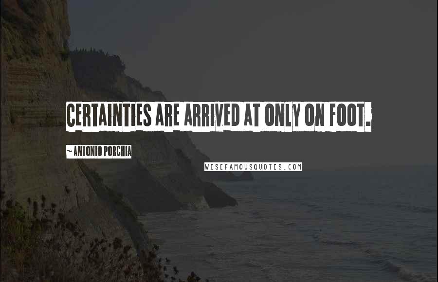 Antonio Porchia Quotes: Certainties are arrived at only on foot.