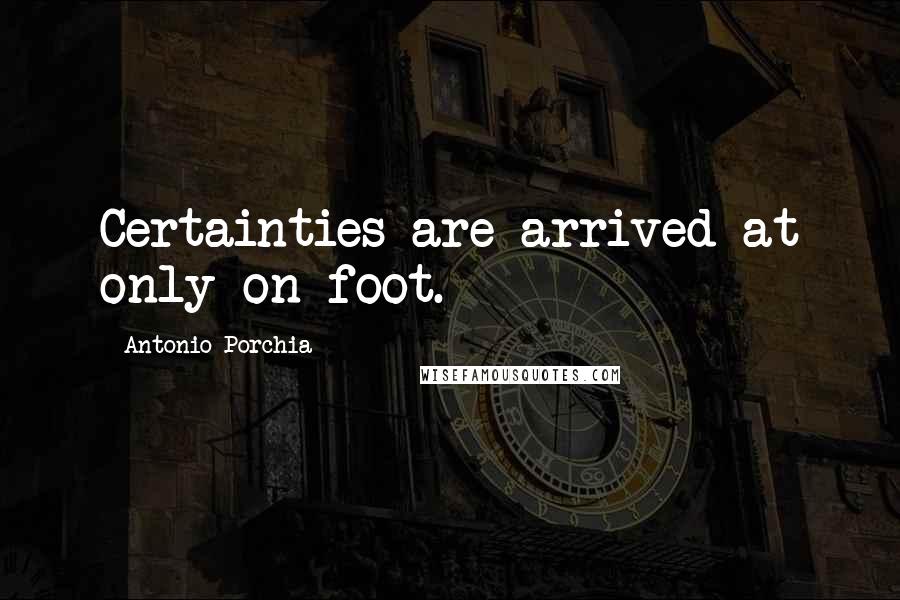 Antonio Porchia Quotes: Certainties are arrived at only on foot.