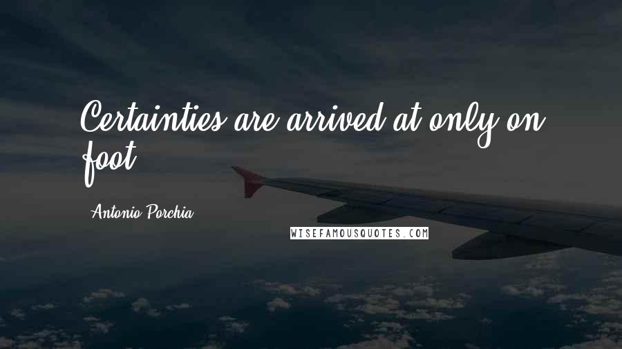 Antonio Porchia Quotes: Certainties are arrived at only on foot.