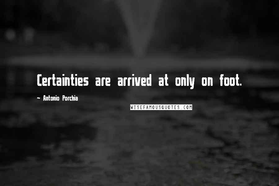 Antonio Porchia Quotes: Certainties are arrived at only on foot.