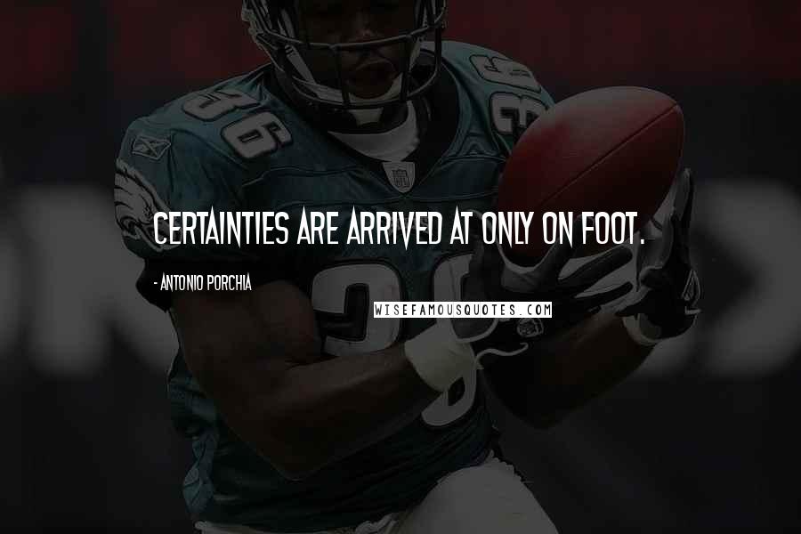 Antonio Porchia Quotes: Certainties are arrived at only on foot.