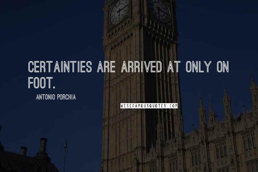 Antonio Porchia Quotes: Certainties are arrived at only on foot.