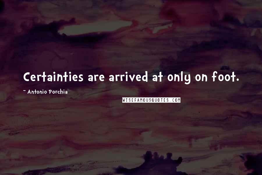 Antonio Porchia Quotes: Certainties are arrived at only on foot.