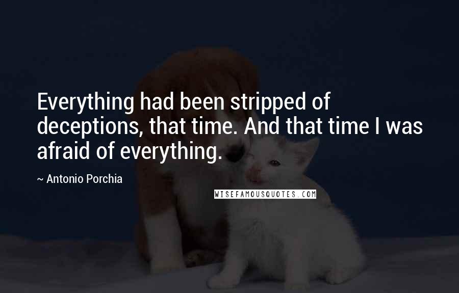 Antonio Porchia Quotes: Everything had been stripped of deceptions, that time. And that time I was afraid of everything.