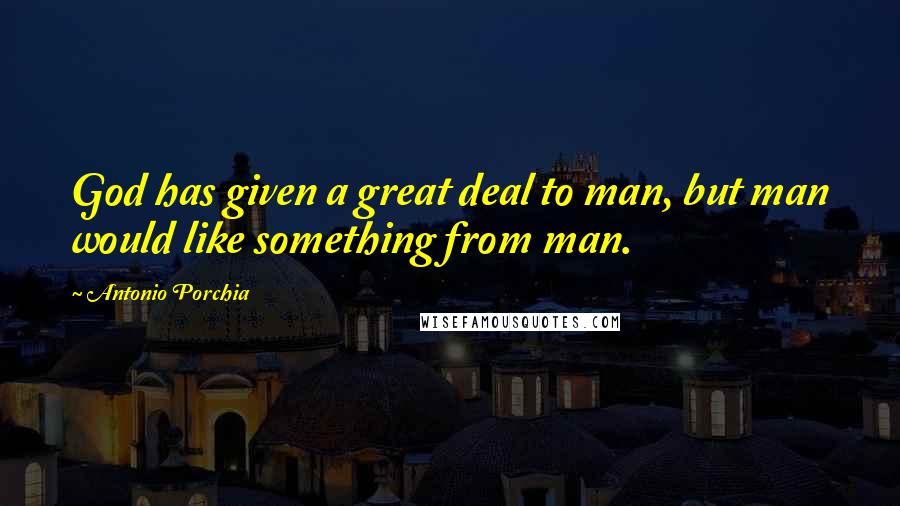 Antonio Porchia Quotes: God has given a great deal to man, but man would like something from man.