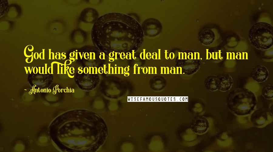 Antonio Porchia Quotes: God has given a great deal to man, but man would like something from man.