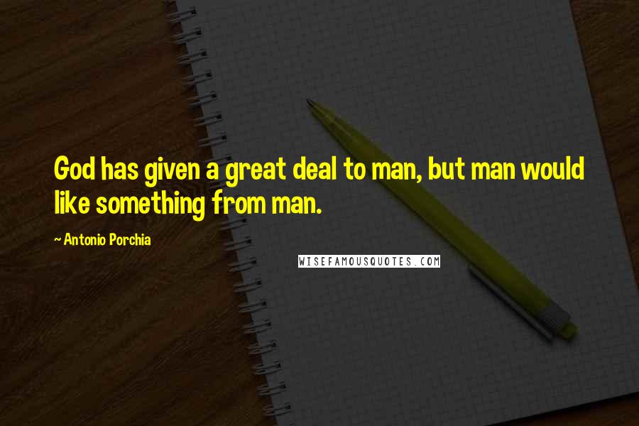 Antonio Porchia Quotes: God has given a great deal to man, but man would like something from man.