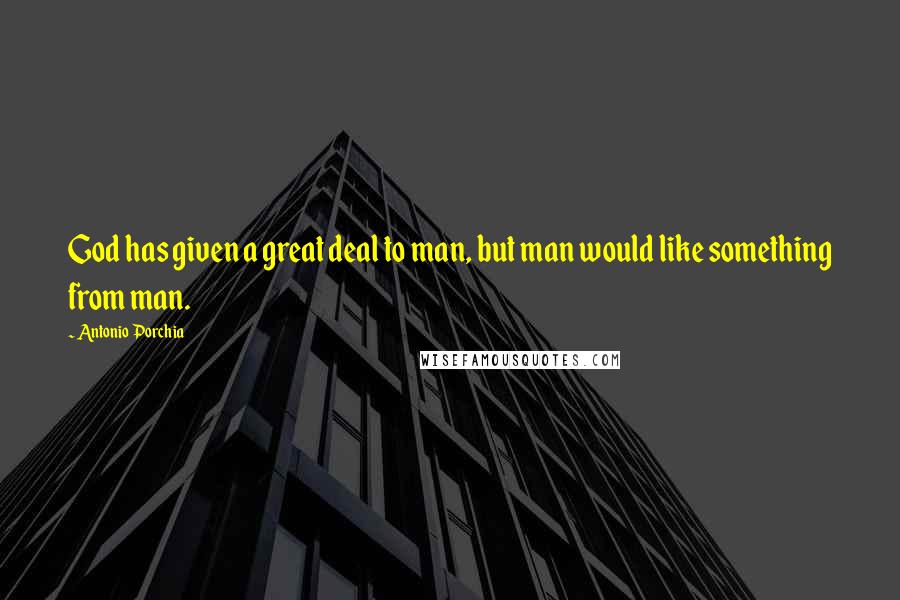 Antonio Porchia Quotes: God has given a great deal to man, but man would like something from man.