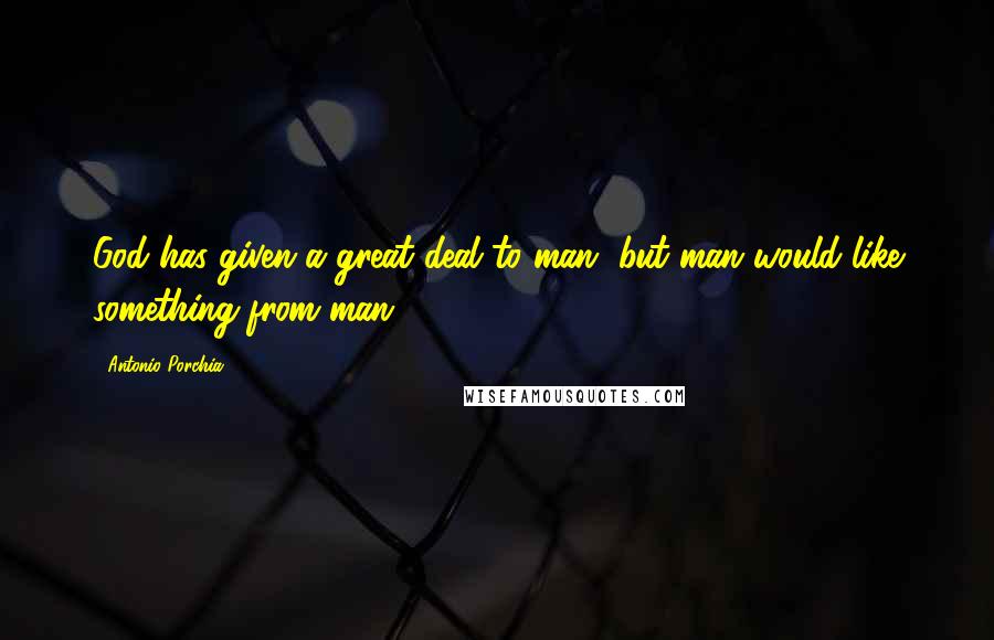 Antonio Porchia Quotes: God has given a great deal to man, but man would like something from man.