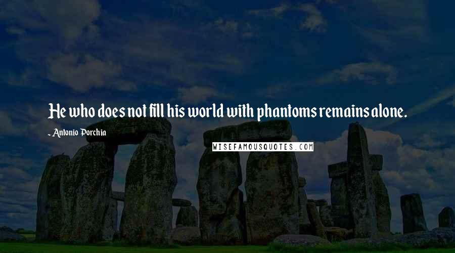 Antonio Porchia Quotes: He who does not fill his world with phantoms remains alone.