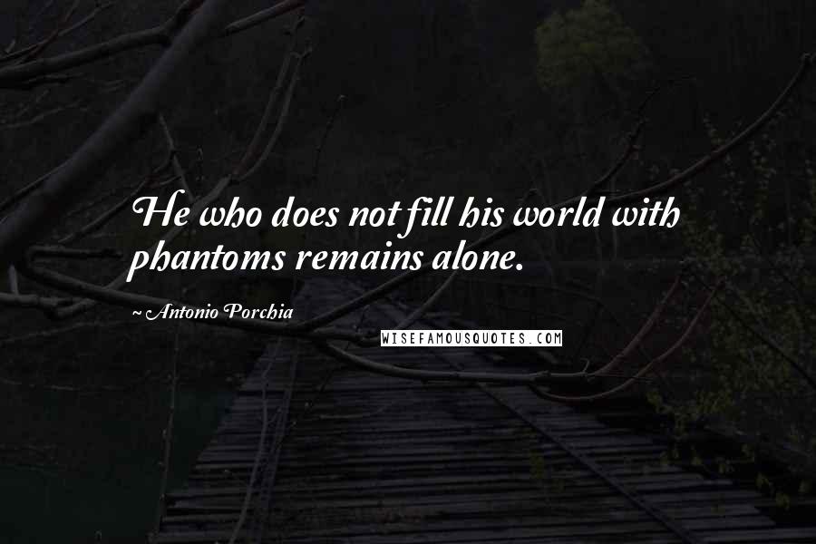 Antonio Porchia Quotes: He who does not fill his world with phantoms remains alone.