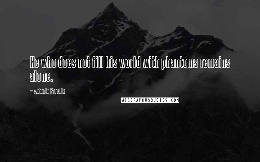 Antonio Porchia Quotes: He who does not fill his world with phantoms remains alone.