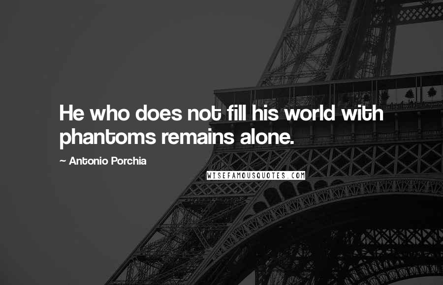 Antonio Porchia Quotes: He who does not fill his world with phantoms remains alone.