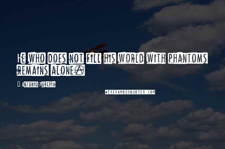Antonio Porchia Quotes: He who does not fill his world with phantoms remains alone.