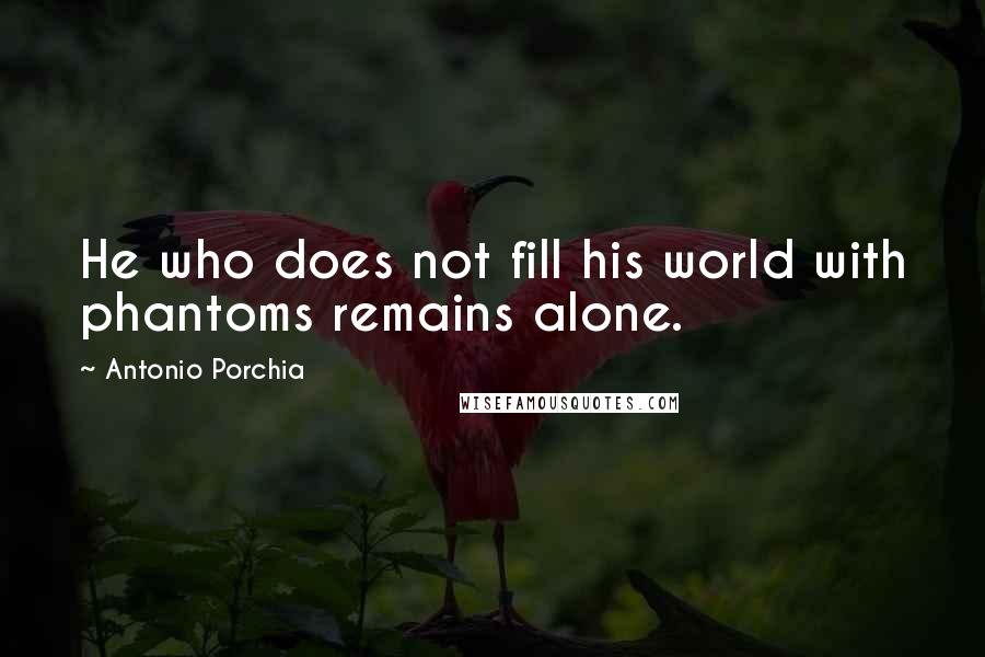 Antonio Porchia Quotes: He who does not fill his world with phantoms remains alone.