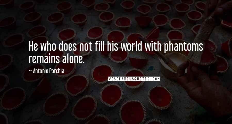 Antonio Porchia Quotes: He who does not fill his world with phantoms remains alone.