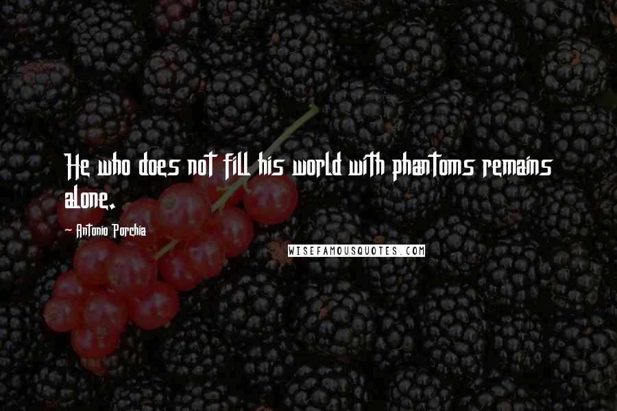 Antonio Porchia Quotes: He who does not fill his world with phantoms remains alone.
