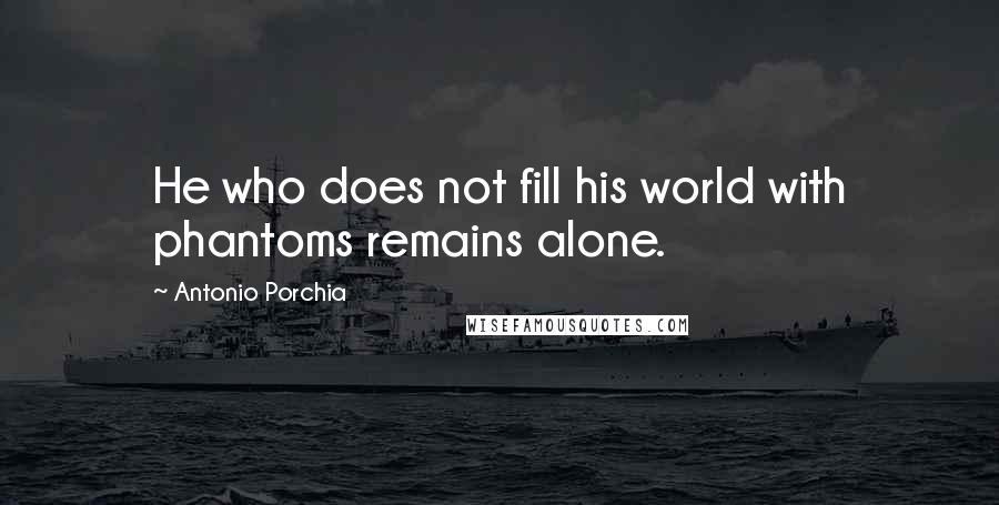 Antonio Porchia Quotes: He who does not fill his world with phantoms remains alone.
