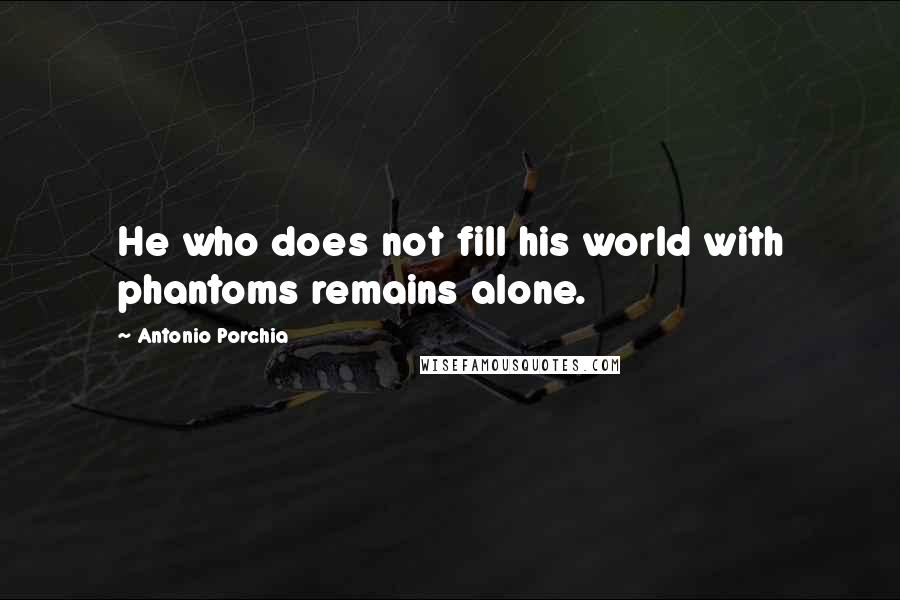 Antonio Porchia Quotes: He who does not fill his world with phantoms remains alone.