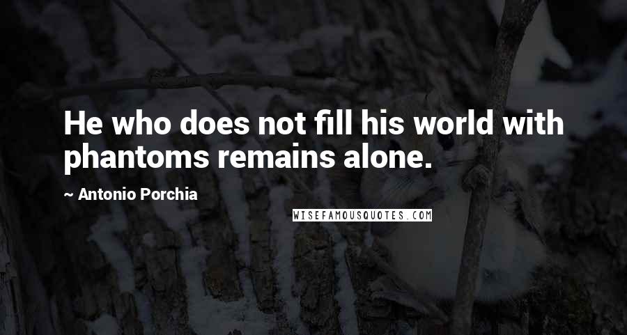 Antonio Porchia Quotes: He who does not fill his world with phantoms remains alone.