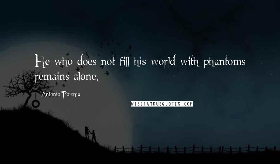 Antonio Porchia Quotes: He who does not fill his world with phantoms remains alone.