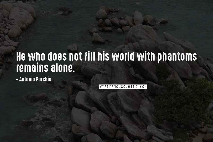 Antonio Porchia Quotes: He who does not fill his world with phantoms remains alone.