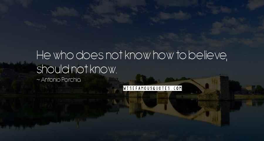 Antonio Porchia Quotes: He who does not know how to believe, should not know.