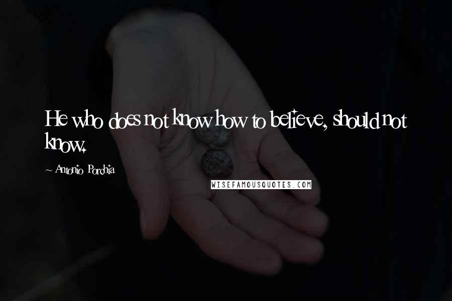 Antonio Porchia Quotes: He who does not know how to believe, should not know.