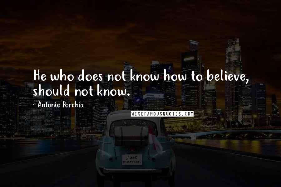 Antonio Porchia Quotes: He who does not know how to believe, should not know.