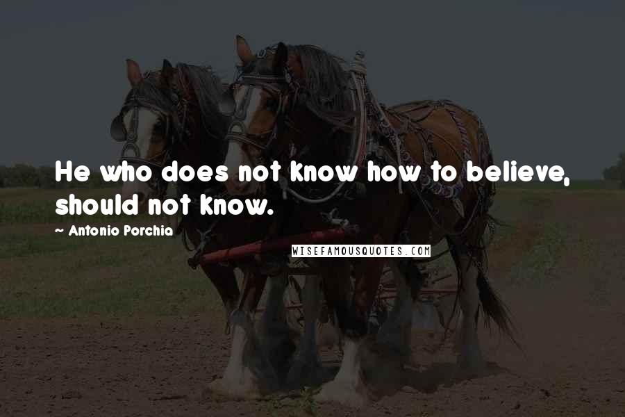 Antonio Porchia Quotes: He who does not know how to believe, should not know.