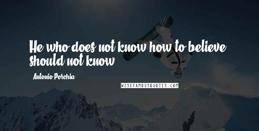 Antonio Porchia Quotes: He who does not know how to believe, should not know.