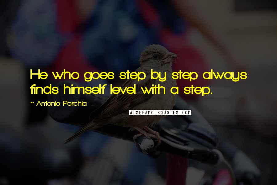 Antonio Porchia Quotes: He who goes step by step always finds himself level with a step.