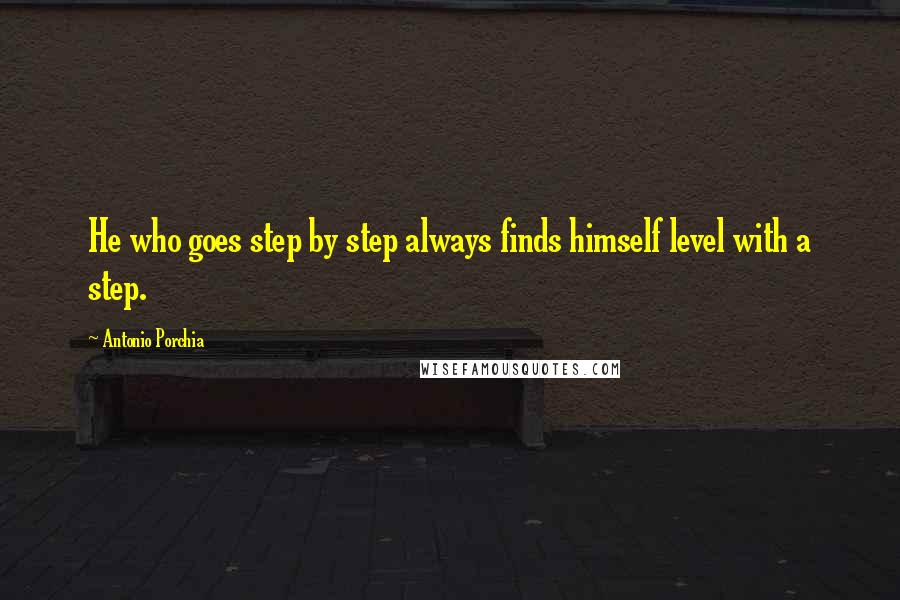 Antonio Porchia Quotes: He who goes step by step always finds himself level with a step.