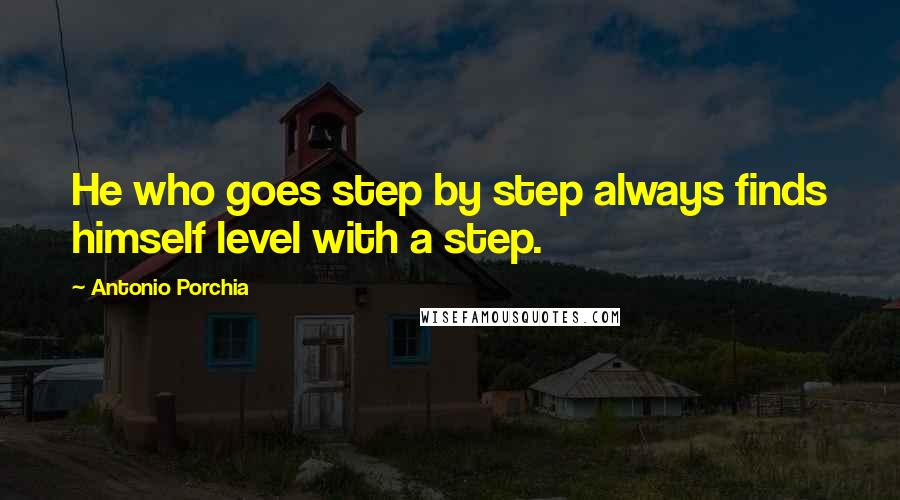 Antonio Porchia Quotes: He who goes step by step always finds himself level with a step.