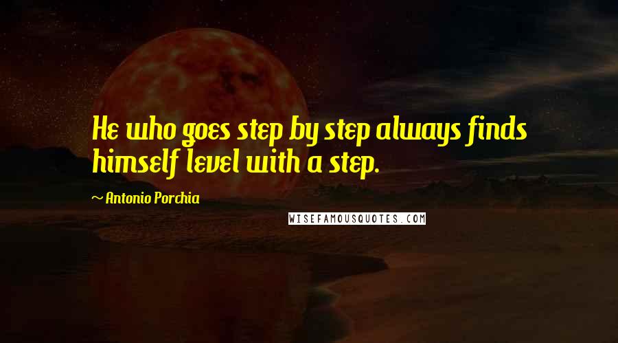 Antonio Porchia Quotes: He who goes step by step always finds himself level with a step.