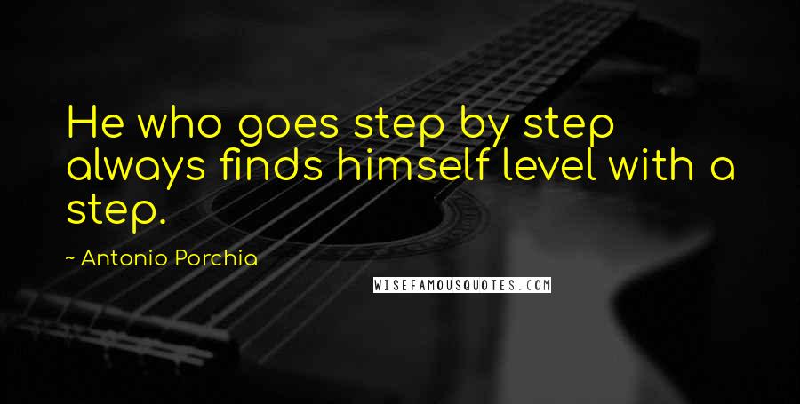 Antonio Porchia Quotes: He who goes step by step always finds himself level with a step.