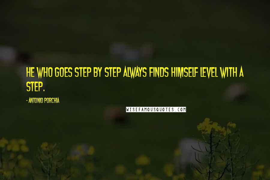 Antonio Porchia Quotes: He who goes step by step always finds himself level with a step.