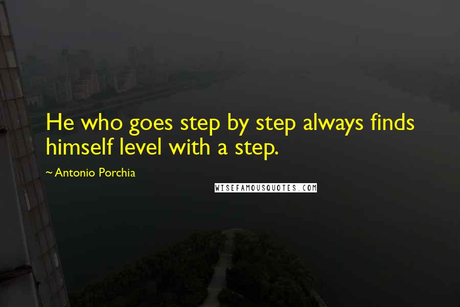 Antonio Porchia Quotes: He who goes step by step always finds himself level with a step.