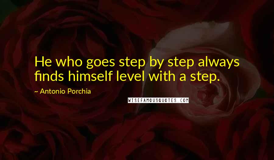 Antonio Porchia Quotes: He who goes step by step always finds himself level with a step.