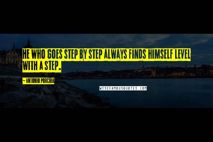 Antonio Porchia Quotes: He who goes step by step always finds himself level with a step.