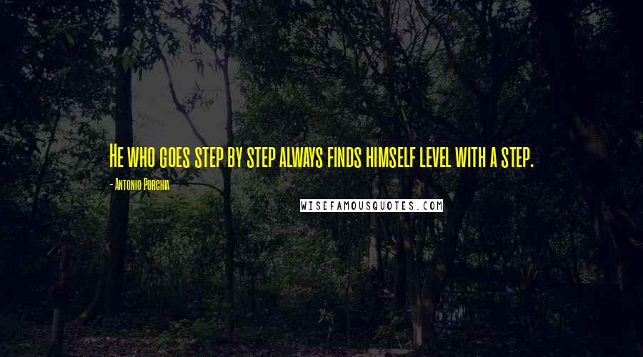 Antonio Porchia Quotes: He who goes step by step always finds himself level with a step.