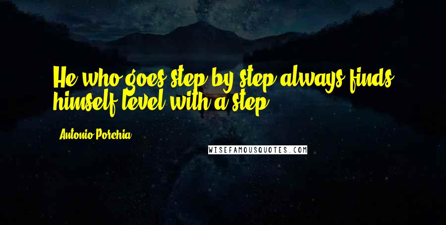 Antonio Porchia Quotes: He who goes step by step always finds himself level with a step.