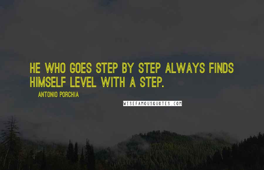 Antonio Porchia Quotes: He who goes step by step always finds himself level with a step.