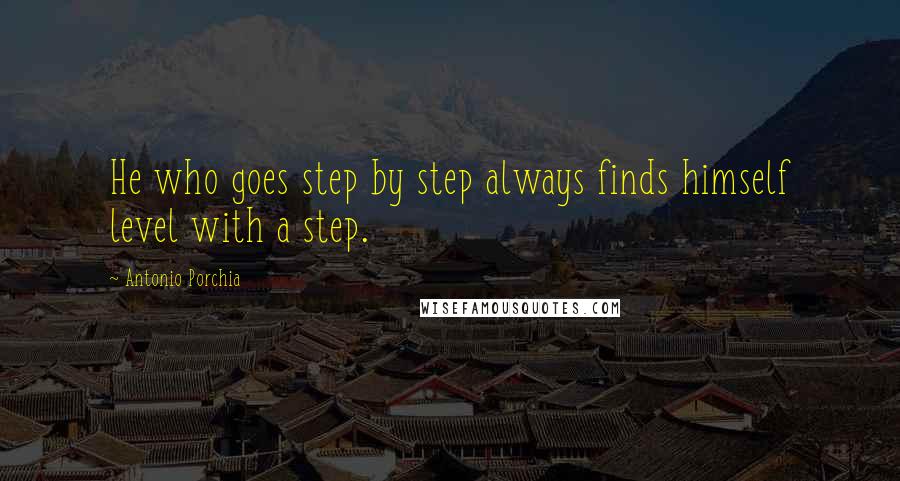Antonio Porchia Quotes: He who goes step by step always finds himself level with a step.