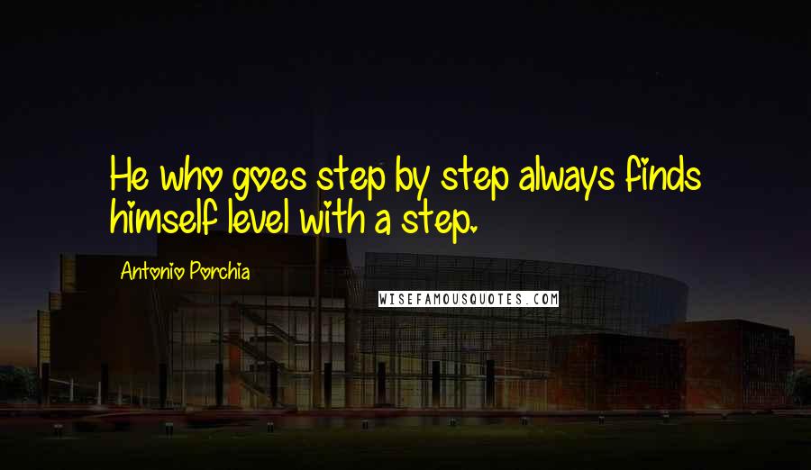 Antonio Porchia Quotes: He who goes step by step always finds himself level with a step.
