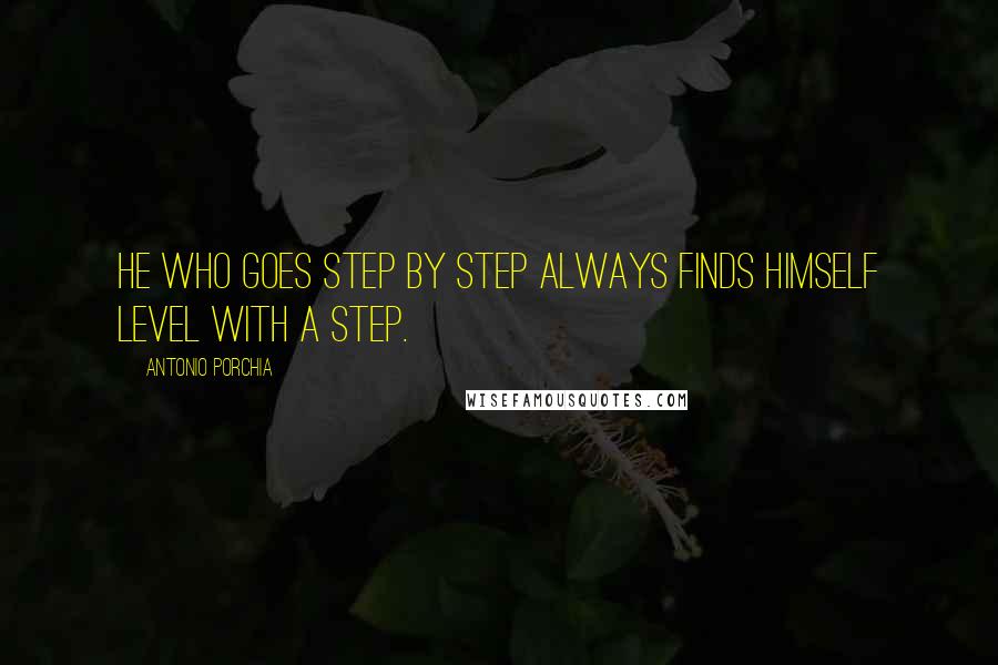 Antonio Porchia Quotes: He who goes step by step always finds himself level with a step.