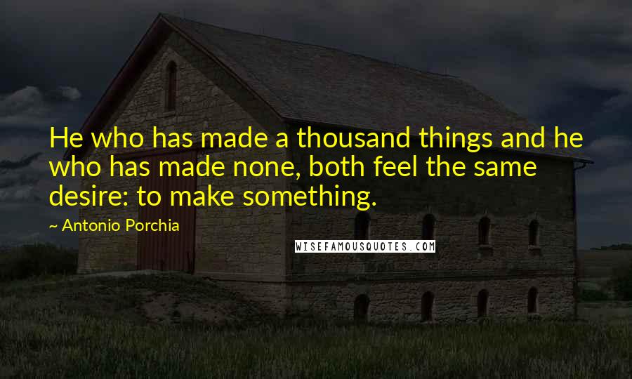 Antonio Porchia Quotes: He who has made a thousand things and he who has made none, both feel the same desire: to make something.