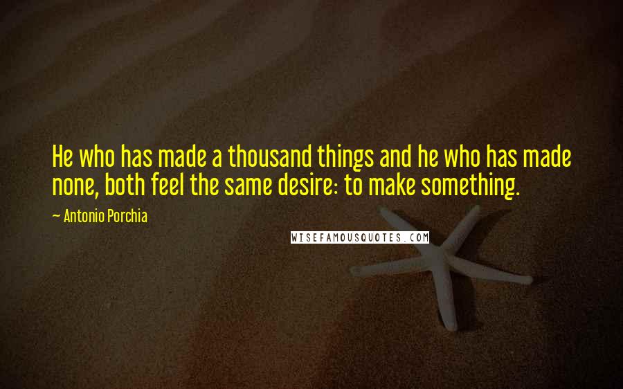 Antonio Porchia Quotes: He who has made a thousand things and he who has made none, both feel the same desire: to make something.